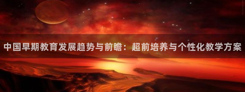 威九国际APP那个地方：中国早期教育发展趋势与前瞻：超前培养与个性化教学方案