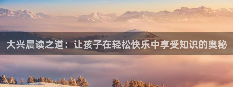 威九国际空降：大兴晨读之道：让孩子在轻松快乐中享受知识的奥秘