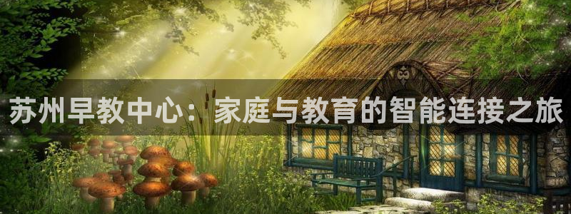 威九国际精选酒店地址:苏州早教中心:家庭与教育的智能连接之旅