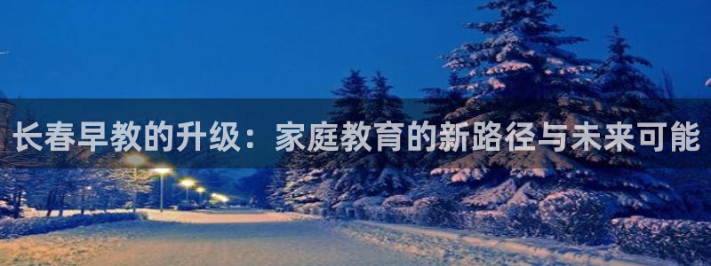 威九国际新人白发:长春早教的升级:家庭教育的新路径与未来可能