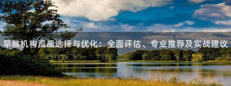 威九国际66m66成长模式免费：早教机构资质选择与优化：全面评估、专业推荐及实战