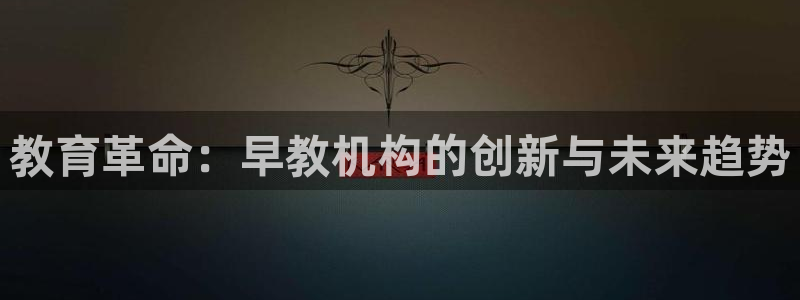 威九国际网站登录：教育革命：早教机构的创新与未来趋势