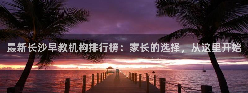 威九国际免费游戏：最新长沙早教机构排行榜：家长的选择，从这里开始
