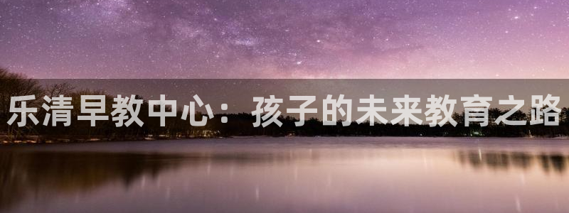 威九国际78m九妹：乐清早教中心：孩子的未来教育之路