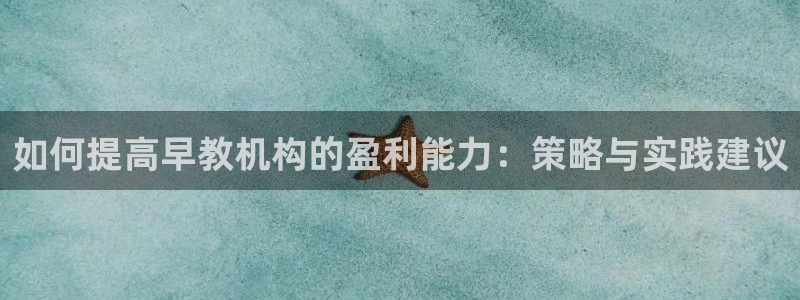 威九国际app客服电话多少：如何提高早教机构的盈利能力：策略与实践建议