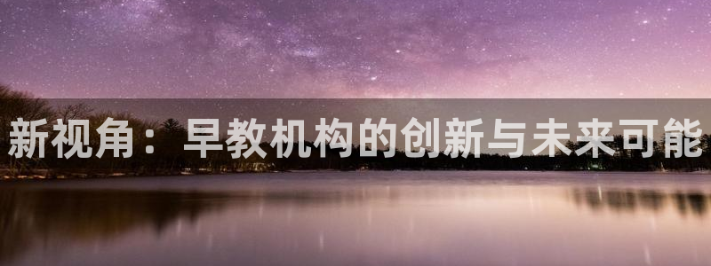 威九国际app哪个地方：新视角：早教机构的创新与未来可能