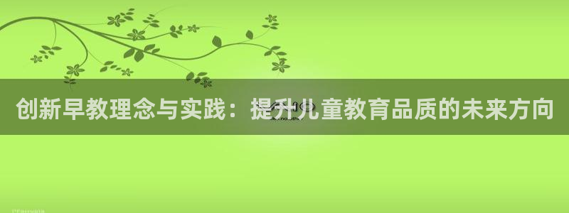 威九国际网站入囗：创新早教理念与实践：提升儿童教育品质的未来方向
