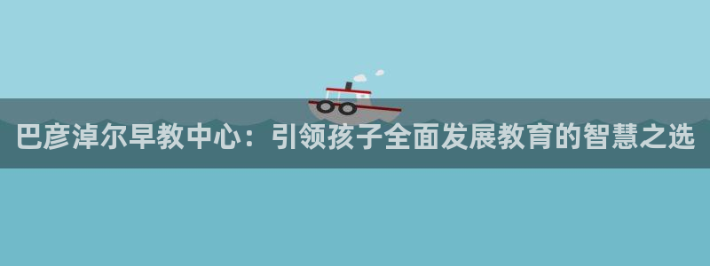 威九国际v9：巴彦淖尔早教中心：引领孩子全面发展教育的智慧之选