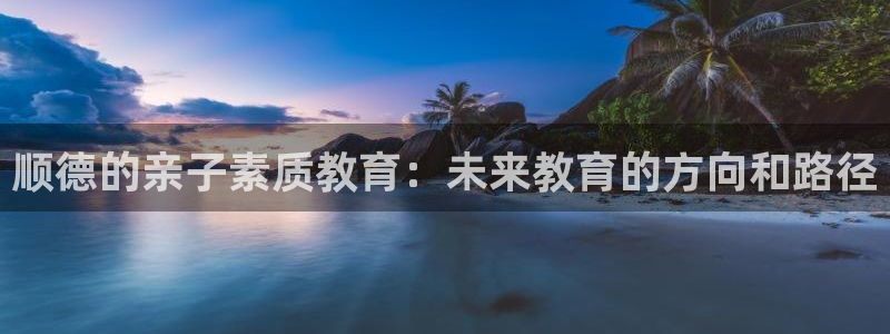 威九国际网页看视频弹窗的广告拦截插件：顺德的亲子素质教育：未来教育的方向和路径