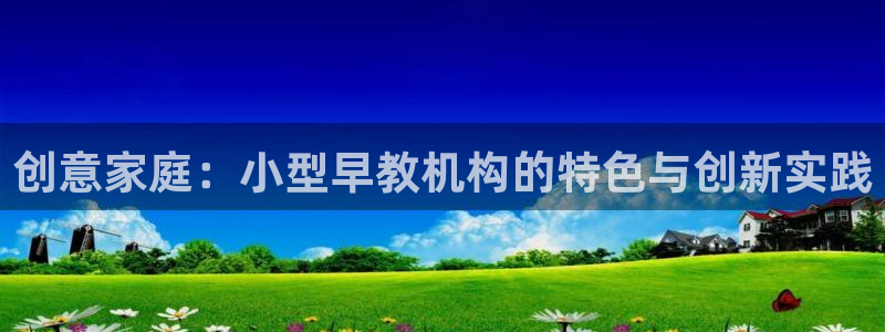 威九国际78mob游戏特色：创意家庭：小型早教机构的特色与创新实践