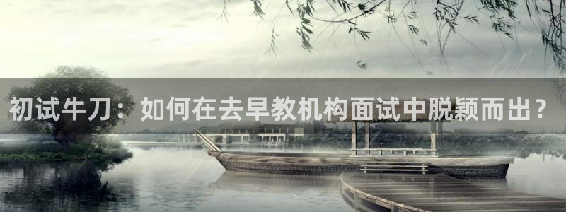 威九国际父亲的友人：初试牛刀：如何在去早教机构面试中脱颖而出？