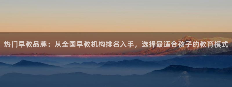 威九国际网站在哪里:热门早教品牌:从全国早教机构排名入手,选择最适合孩子的教育模