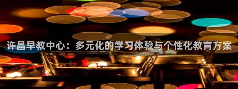 威九国际精选：许昌早教中心：多元化的学习体验与个性化教育方案