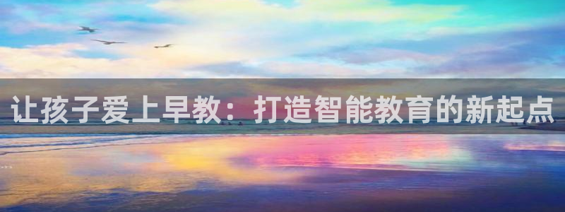 威九国际如何下载：让孩子爱上早教：打造智能教育的新起点