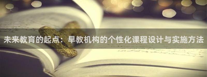 威九国际取款不到账：未来教育的起点：早教机构的个性化课程设计与实施方法