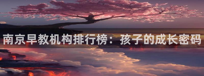 威九国际清砖码头在哪：南京早教机构排行榜：孩子的成长密码