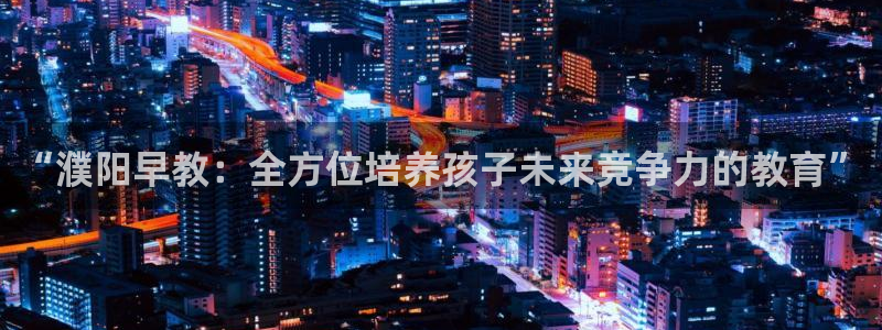 78mapp威九国际成全视频：“濮阳早教：全方位培养孩子未来竞争力的教育”