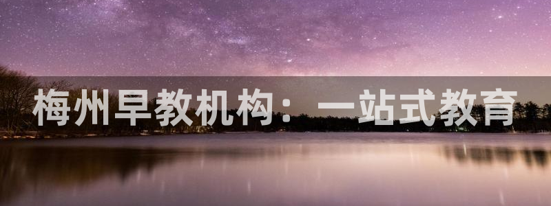 威九国际app入口在哪：梅州早教机构：一站式教育