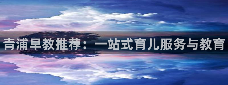 威九国际官方入口：青浦早教推荐：一站式育儿服务与教育