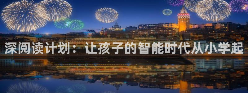 威九国际网站客服电话多少啊：深阅读计划：让孩子的智能时代从小学起