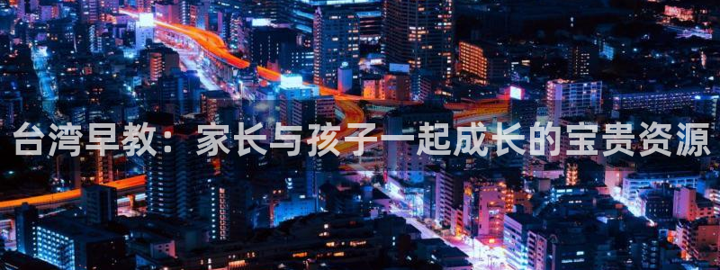 威九国际78mB：台湾早教：家长与孩子一起成长的宝贵资源