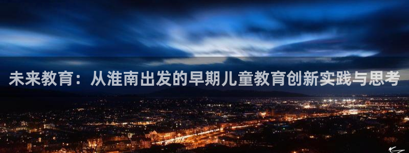 威九国际网站是多少：未来教育：从淮南出发的早期儿童教育创新实践与思考
