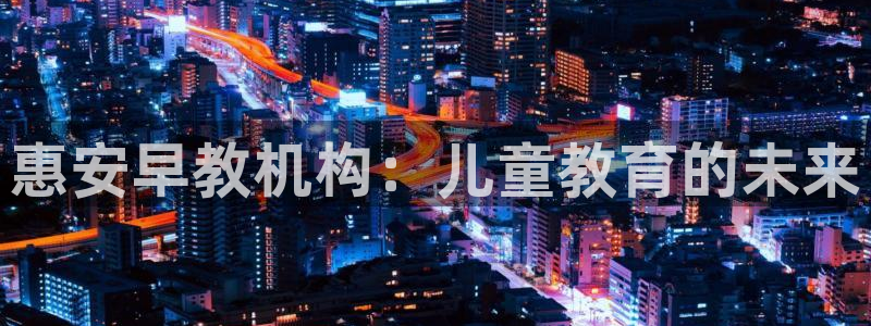 威九国际FF:惠安早教机构:儿童教育的未来