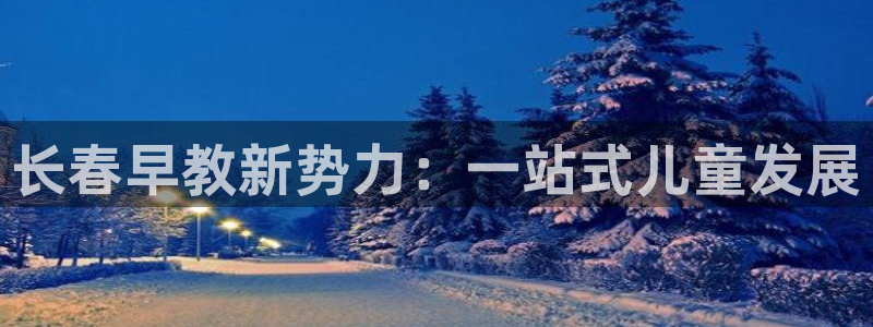 威九国际app网站:长春早教新势力:一站式儿童发展