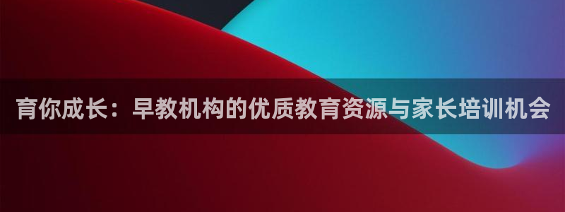 威九国际网站客服电话多少:育你成长:早教机构的优质教育资源与家长培训机会