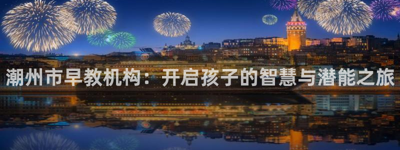 威九国际78mb下载:潮州市早教机构:开启孩子的智慧与潜能之旅