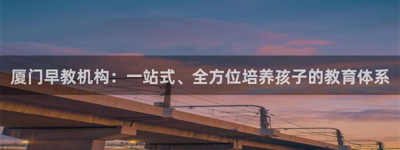 威九国际游戏app网址：厦门早教机构：一站式、全方位培养孩子的教育体系