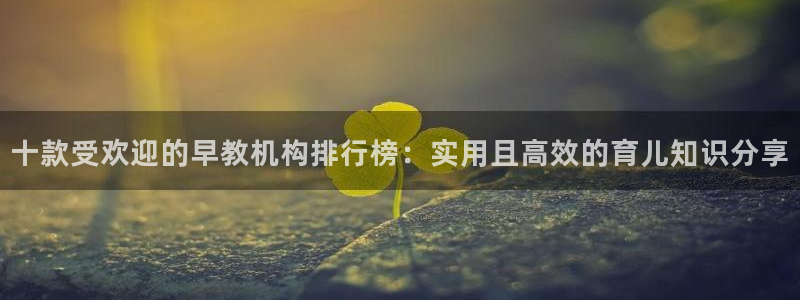 威九国际热舞：十款受欢迎的早教机构排行榜：实用且高效的育儿知识分享