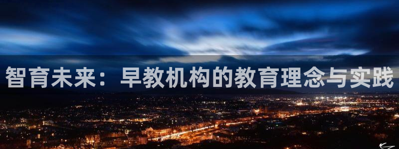 威九国际新人白发：智育未来：早教机构的教育理念与实践