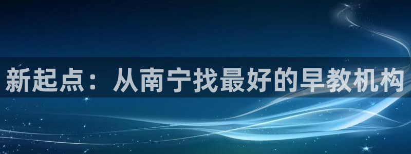 威九国际的网站入口在哪里：新起点：从南宁找最好的早教机构