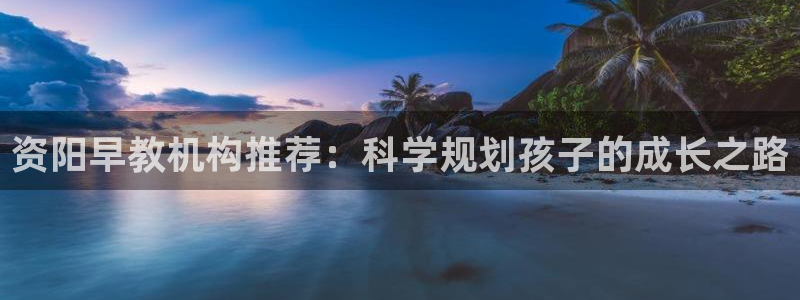 威九国际可以赚到钱:资阳早教机构推荐:科学规划孩子的成长之路