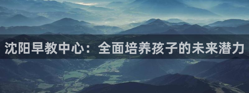 威九国际MV:沈阳早教中心:全面培养孩子的未来潜力