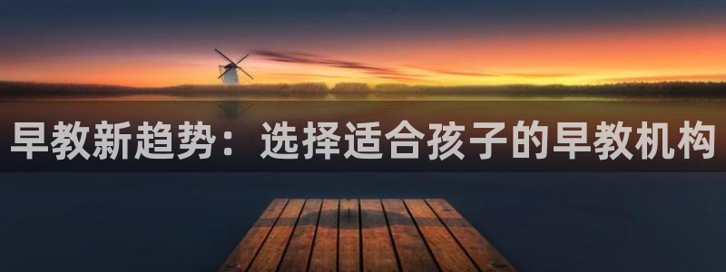 威九国际最新网站:早教新趋势:选择适合孩子的早教机构