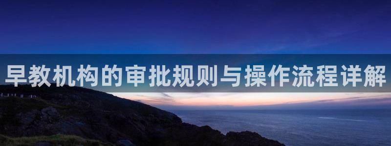 78mppt威九国际:早教机构的审批规则与操作流程详解