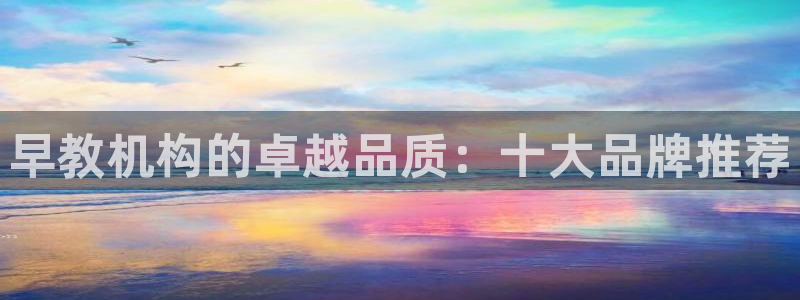 威九国际可以提现吗:早教机构的卓越品质:十大品牌推荐