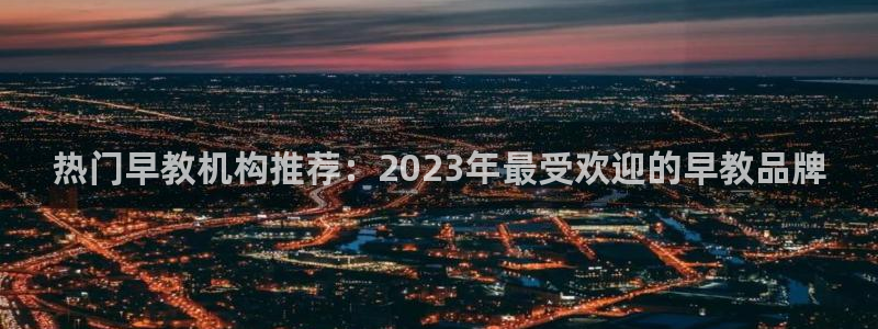 威九国际客服电话号码查询:热门早教机构推荐:2023年最受欢迎的早教品牌