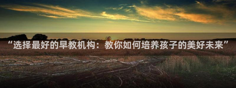 威九国际客服电话：“选择最好的早教机构：教你如何培养孩子的美好未来”