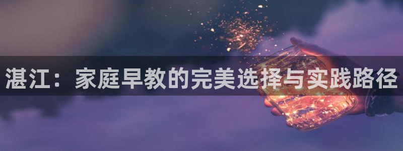 威九国际网站入口官网免费：湛江：家庭早教的完美选择与实践路径