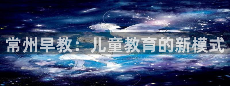 威九国际：常州早教：儿童教育的新模式