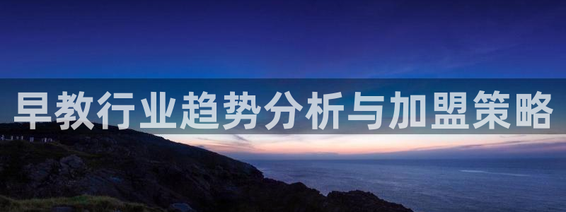 威九国际网站怎么样可靠吗:早教行业趋势分析与加盟策略