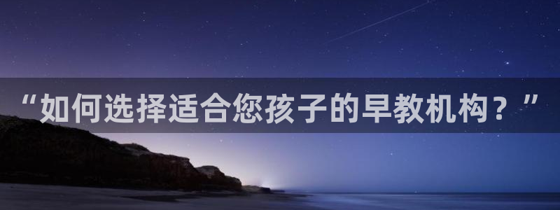 威九国际Sxsx：“如何选择适合您孩子的早教机构？”