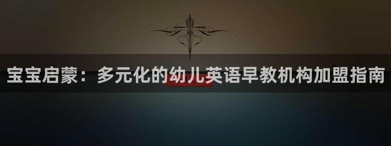 威九国际APP大全:宝宝启蒙:多元化的幼儿英语早教机构加盟指南