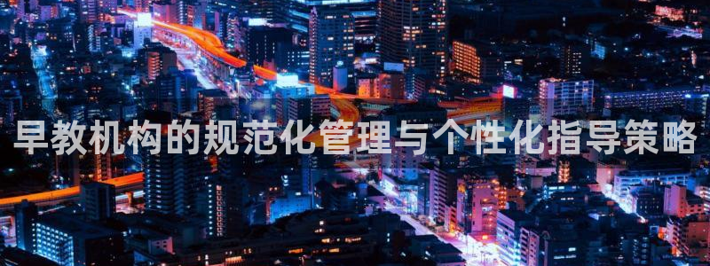 威九国际游戏：早教机构的规范化管理与个性化指导策略