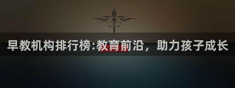 威九国际最新：早教机构排行榜:教育前沿，助力孩子成长