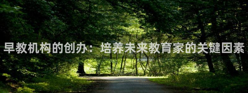 威九国际网站入口&rdpuo:早教机构的创办:培养未来教育家的关键因素