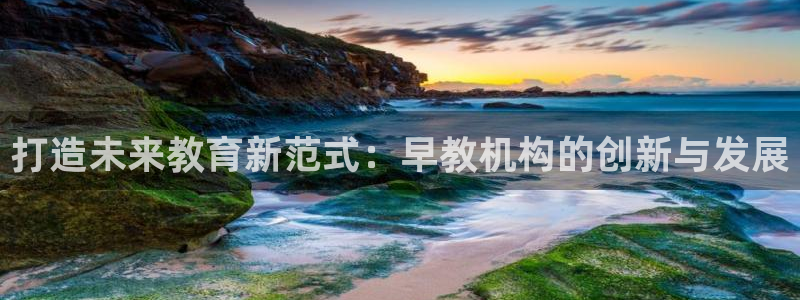 78mapp威九国际网页版：打造未来教育新范式：早教机构的创新与发展